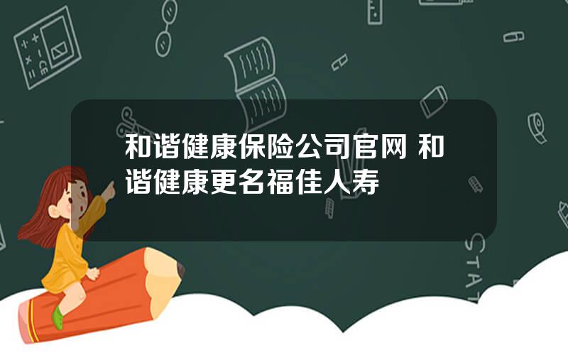 和谐健康保险公司官网 和谐健康更名福佳人寿